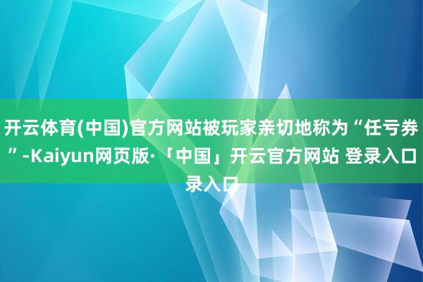 开云体育(中国)官方网站被玩家亲切地称为“任亏券”-Kaiyun网页版·「中国」开云官方网站 登录入口