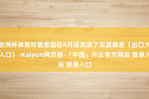 欧洲杯体育好意思国在4月还完满了买卖顺差（出口大于入口）-Kaiyun网页版·「中国」开云官方网站 登录入口