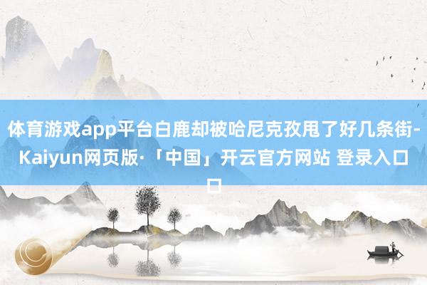 体育游戏app平台白鹿却被哈尼克孜甩了好几条街-Kaiyun网页版·「中国」开云官方网站 登录入口