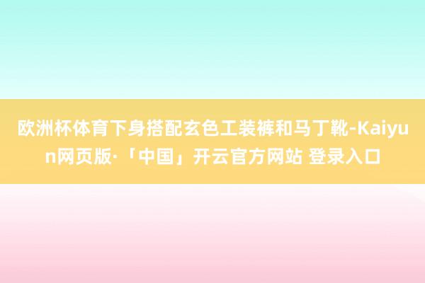 欧洲杯体育下身搭配玄色工装裤和马丁靴-Kaiyun网页版·「中国」开云官方网站 登录入口