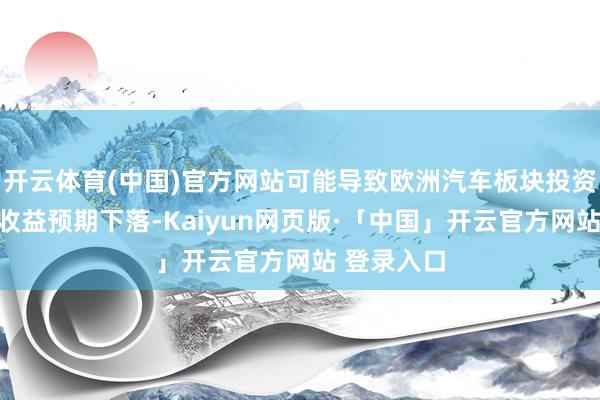 开云体育(中国)官方网站可能导致欧洲汽车板块投资者情谊和收益预期下落-Kaiyun网页版·「中国」开云官方网站 登录入口