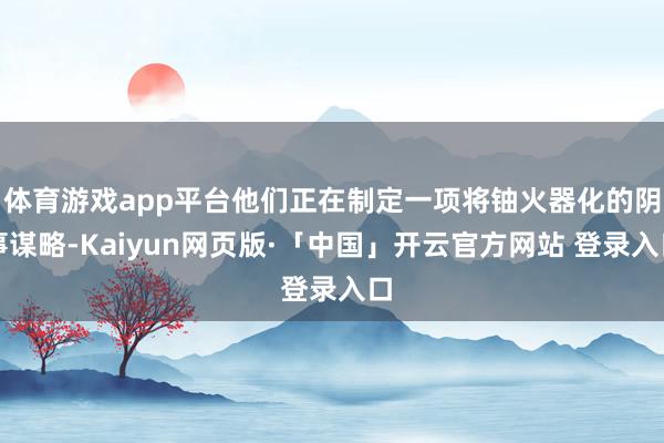 体育游戏app平台他们正在制定一项将铀火器化的阴事谋略-Kaiyun网页版·「中国」开云官方网站 登录入口