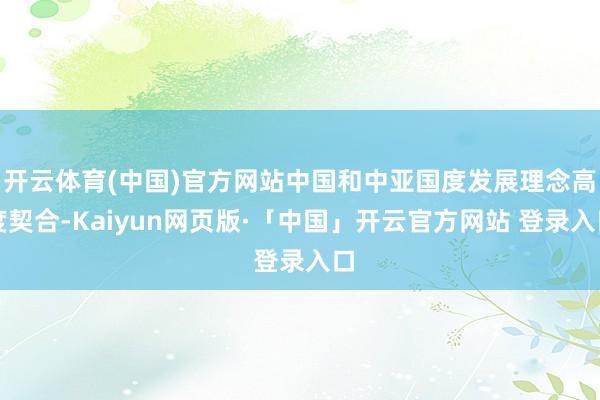 开云体育(中国)官方网站中国和中亚国度发展理念高度契合-Kaiyun网页版·「中国」开云官方网站 登录入口