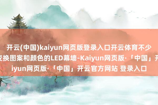 开云(中国)kaiyun网页版登录入口开云体育不少展台外不雅经受了可变换图案和颜色的LED幕墙-Kaiyun网页版·「中国」开云官方网站 登录入口