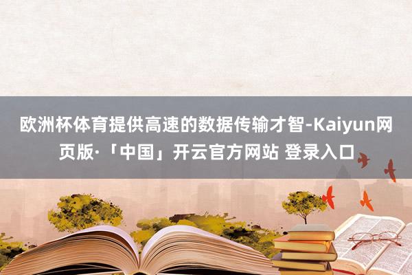 欧洲杯体育提供高速的数据传输才智-Kaiyun网页版·「中国」开云官方网站 登录入口