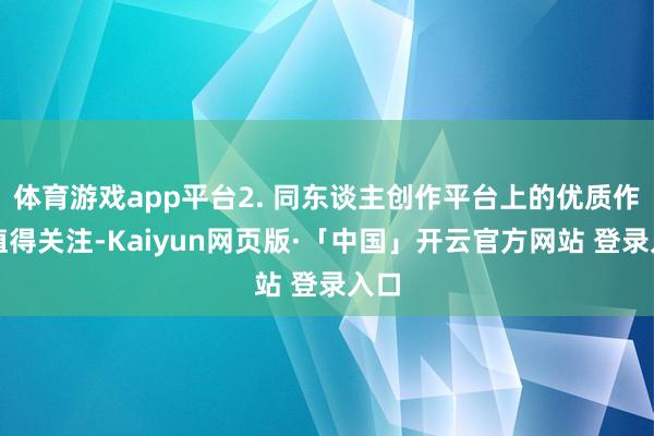 体育游戏app平台2. 同东谈主创作平台上的优质作品值得关注-Kaiyun网页版·「中国」开云官方网站 登录入口