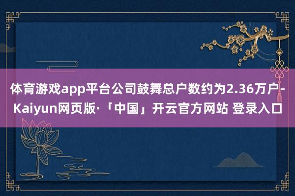 体育游戏app平台公司鼓舞总户数约为2.36万户-Kaiyun网页版·「中国」开云官方网站 登录入口