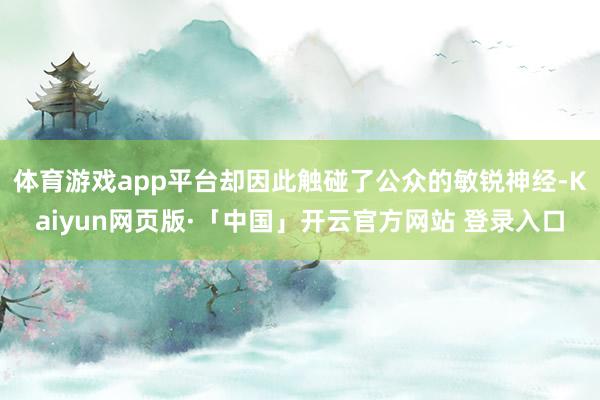 体育游戏app平台却因此触碰了公众的敏锐神经-Kaiyun网页版·「中国」开云官方网站 登录入口