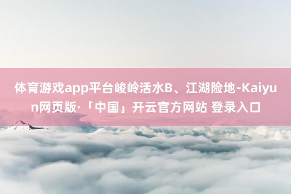 体育游戏app平台峻岭活水B、江湖险地-Kaiyun网页版·「中国」开云官方网站 登录入口