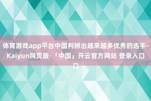 体育游戏app平台中国判辨出越来越多优秀的选手-Kaiyun网页版·「中国」开云官方网站 登录入口