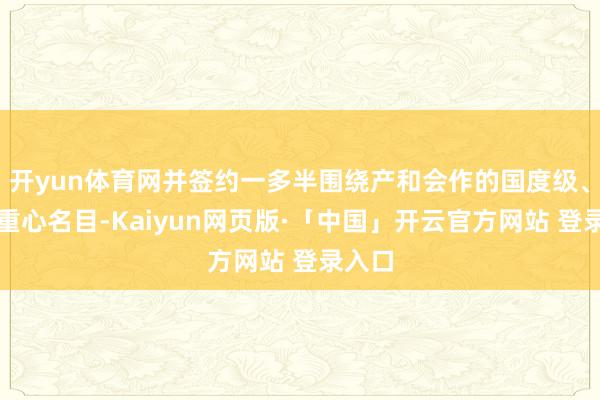 开yun体育网并签约一多半围绕产和会作的国度级、省级重心名目-Kaiyun网页版·「中国」开云官方网站 登录入口