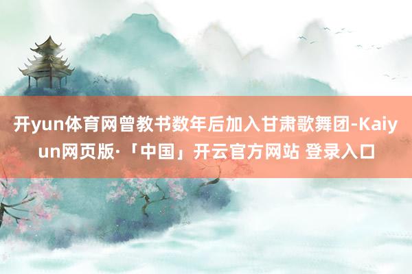 开yun体育网曾教书数年后加入甘肃歌舞团-Kaiyun网页版·「中国」开云官方网站 登录入口
