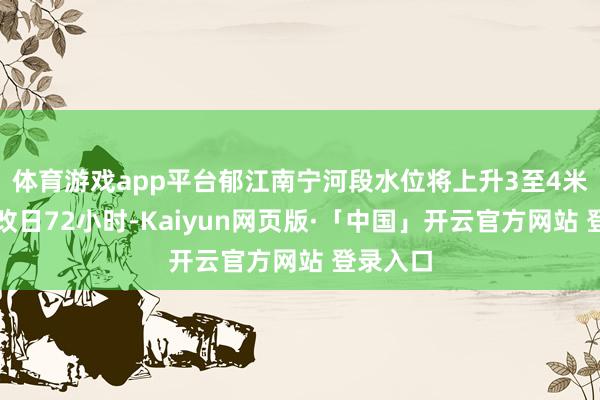体育游戏app平台郁江南宁河段水位将上升3至4米；展望改日72小时-Kaiyun网页版·「中国」开云官方网站 登录入口