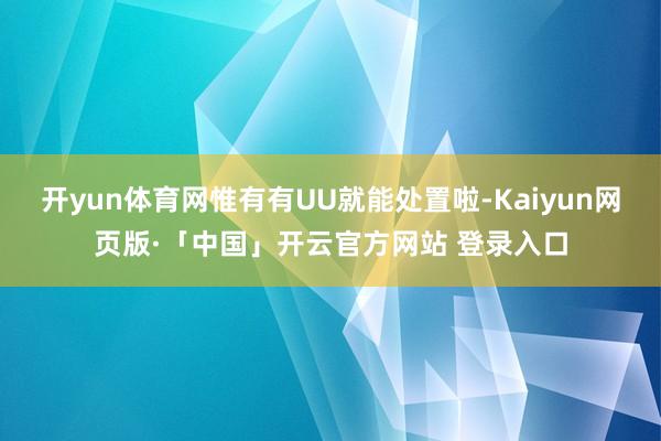 开yun体育网惟有有UU就能处置啦-Kaiyun网页版·「中国」开云官方网站 登录入口