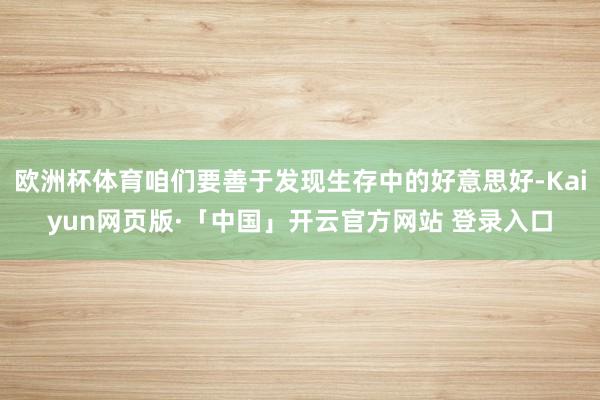 欧洲杯体育咱们要善于发现生存中的好意思好-Kaiyun网页版·「中国」开云官方网站 登录入口