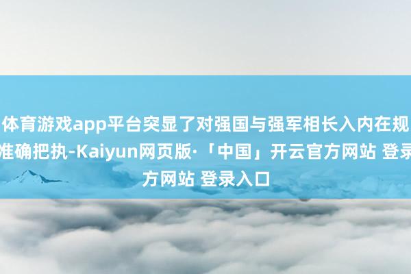 体育游戏app平台突显了对强国与强军相长入内在规则的准确把执-Kaiyun网页版·「中国」开云官方网站 登录入口