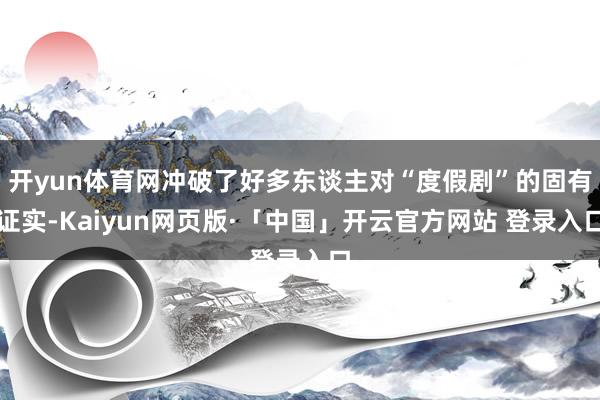 开yun体育网冲破了好多东谈主对“度假剧”的固有证实-Kaiyun网页版·「中国」开云官方网站 登录入口