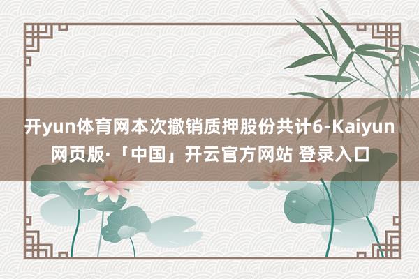 开yun体育网本次撤销质押股份共计6-Kaiyun网页版·「中国」开云官方网站 登录入口