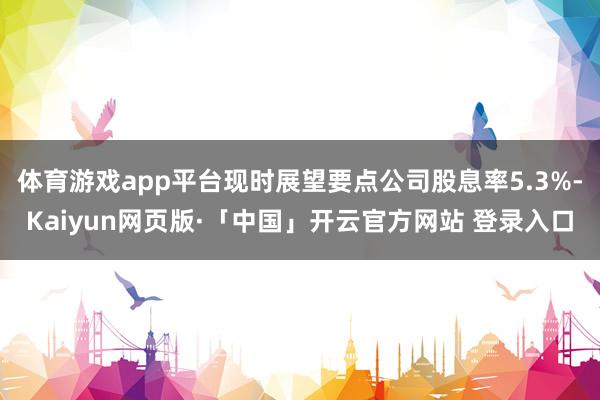 体育游戏app平台现时展望要点公司股息率5.3%-Kaiyun网页版·「中国」开云官方网站 登录入口