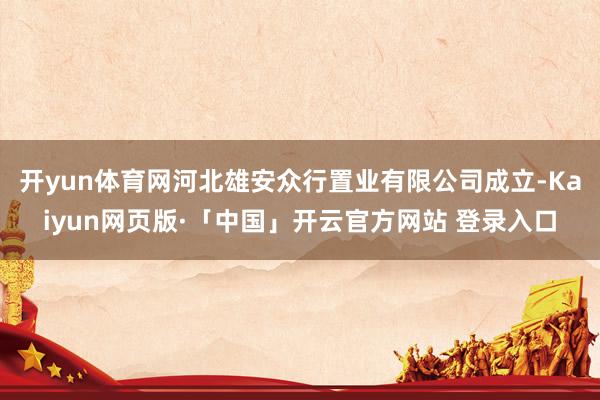 开yun体育网河北雄安众行置业有限公司成立-Kaiyun网页版·「中国」开云官方网站 登录入口