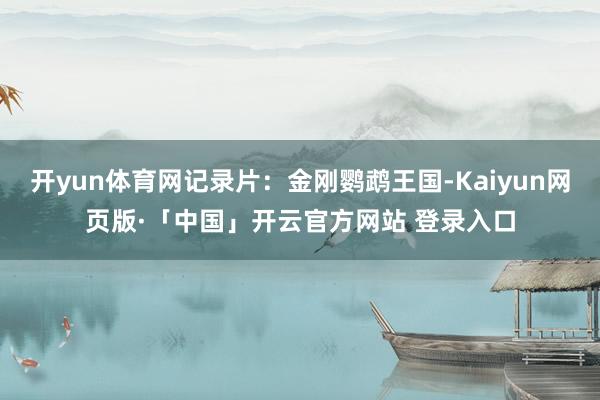 开yun体育网记录片:金刚鹦鹉王国-Kaiyun网页版·「中国」开云官方网站 登录入口
