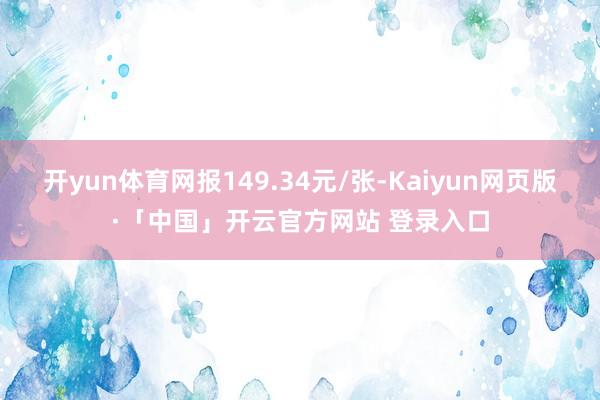 开yun体育网报149.34元/张-Kaiyun网页版·「中国」开云官方网站 登录入口