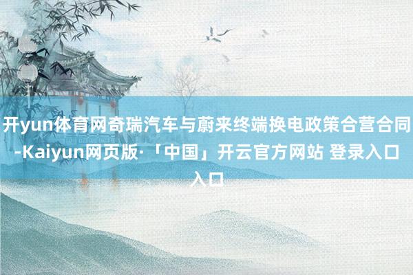 开yun体育网奇瑞汽车与蔚来终端换电政策合营合同-Kaiyun网页版·「中国」开云官方网站 登录入口