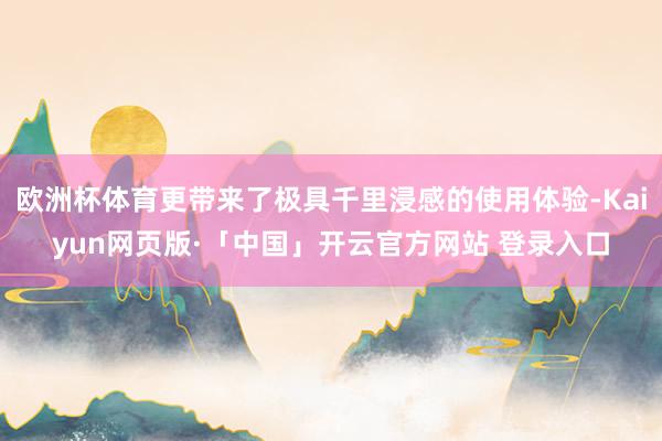 欧洲杯体育更带来了极具千里浸感的使用体验-Kaiyun网页版·「中国」开云官方网站 登录入口