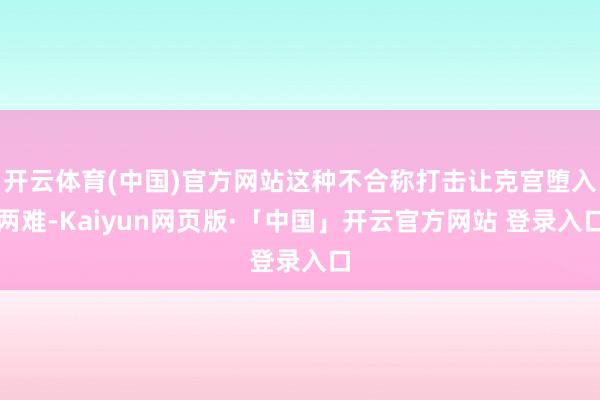 开云体育(中国)官方网站这种不合称打击让克宫堕入两难-Kaiyun网页版·「中国」开云官方网站 登录入口