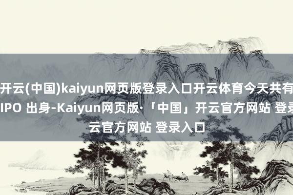 开云(中国)kaiyun网页版登录入口开云体育今天共有 5 个 IPO 出身-Kaiyun网页版·「中国」开云官方网站 登录入口
