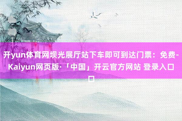 开yun体育网坝光展厅站下车即可到达门票：免费-Kaiyun网页版·「中国」开云官方网站 登录入口