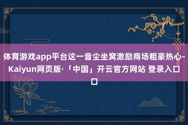 体育游戏app平台这一音尘坐窝激励商场粗豪热心-Kaiyun网页版·「中国」开云官方网站 登录入口