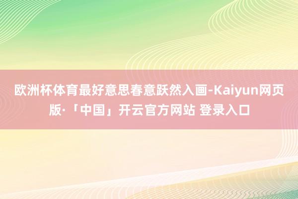 欧洲杯体育最好意思春意跃然入画-Kaiyun网页版·「中国」开云官方网站 登录入口