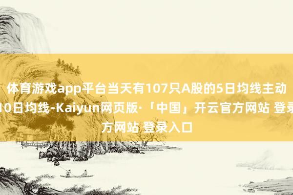 体育游戏app平台当天有107只A股的5日均线主动下穿10日均线-Kaiyun网页版·「中国」开云官方网站 登录入口