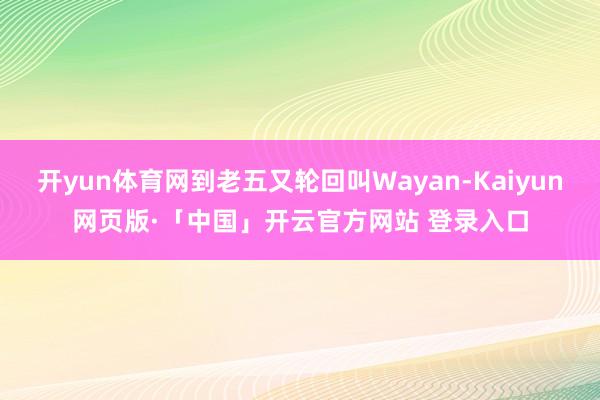 开yun体育网到老五又轮回叫Wayan-Kaiyun网页版·「中国」开云官方网站 登录入口