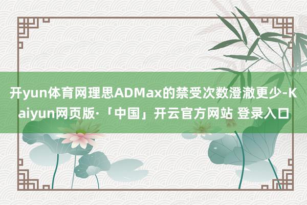 开yun体育网理思ADMax的禁受次数澄澈更少-Kaiyun网页版·「中国」开云官方网站 登录入口