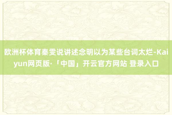 欧洲杯体育秦雯说讲述念明以为某些台词太烂-Kaiyun网页版·「中国」开云官方网站 登录入口