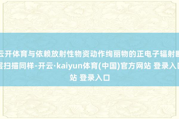 云开体育与依赖放射性物资动作绚丽物的正电子辐射断层扫描同样-开云·kaiyun体育(中国)官方网站 登录入口