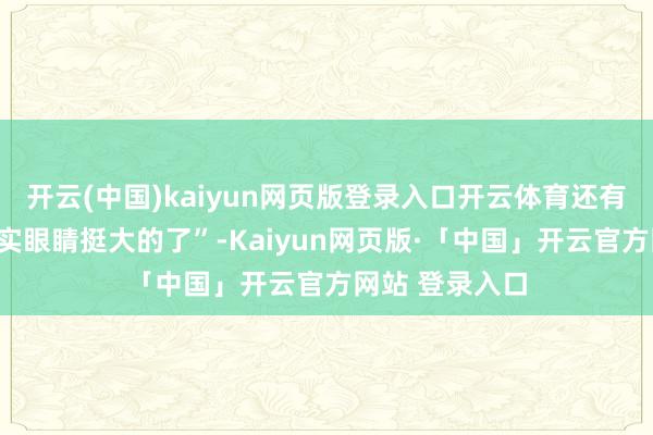 开云(中国)kaiyun网页版登录入口开云体育还有网友认为“其实眼睛挺大的了”-Kaiyun网页版·「中国」开云官方网站 登录入口