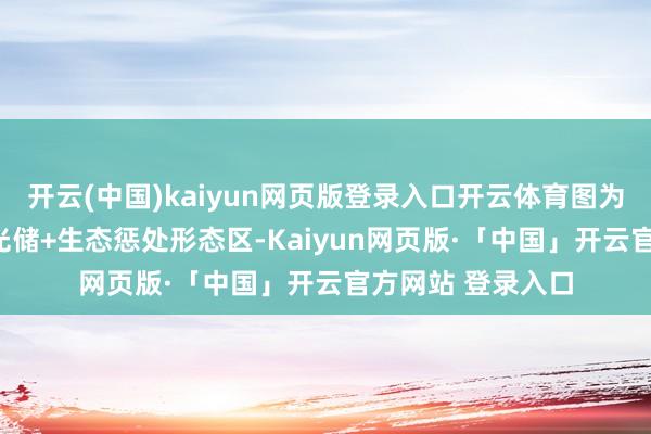 开云(中国)kaiyun网页版登录入口开云体育图为蒙能160万千瓦光储+生态惩处形态区-Kaiyun网页版·「中国」开云官方网站 登录入口
