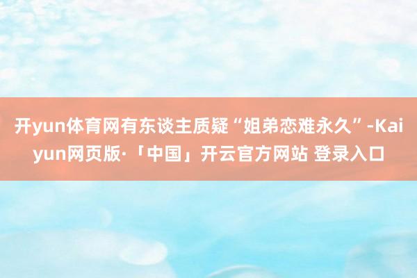 开yun体育网有东谈主质疑“姐弟恋难永久”-Kaiyun网页版·「中国」开云官方网站 登录入口