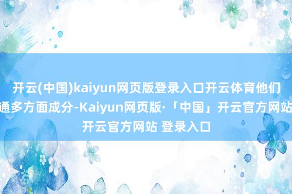 开云(中国)kaiyun网页版登录入口开云体育他们会详尽沟通多方面成分-Kaiyun网页版·「中国」开云官方网站 登录入口